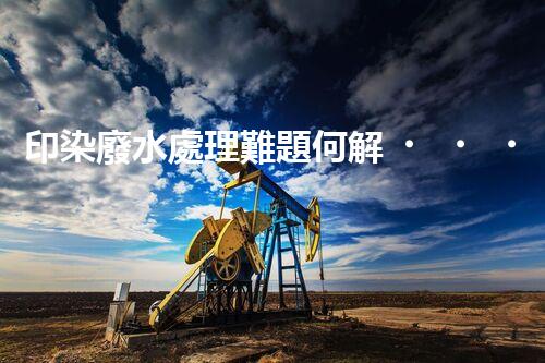 印染廢水處理難題何解？探尋綠色用水新路徑！